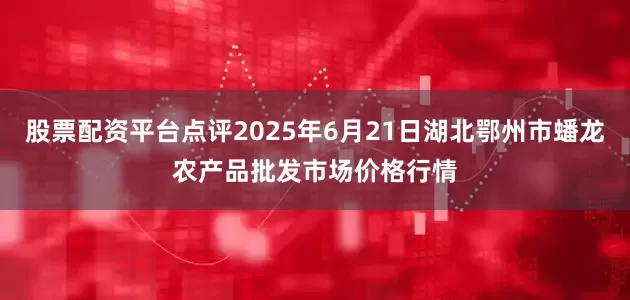 股票配资平台点评2025年6月21日湖北鄂州市蟠龙农产品批发市场价格行情
