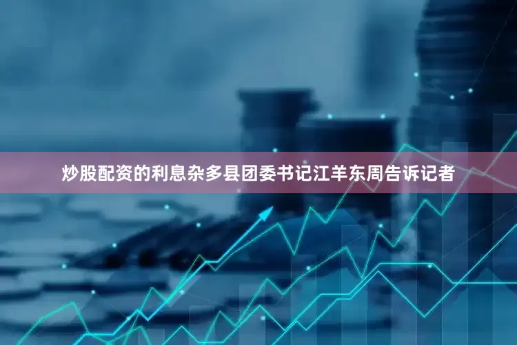 炒股配资的利息杂多县团委书记江羊东周告诉记者