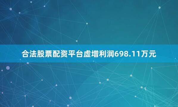 合法股票配资平台虚增利润698.11万元