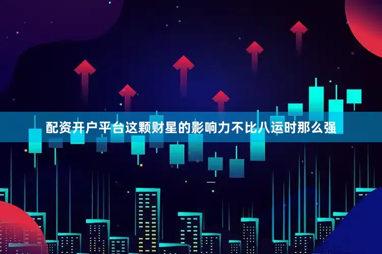 配资开户平台这颗财星的影响力不比八运时那么强