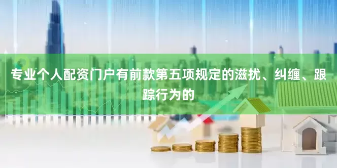 专业个人配资门户有前款第五项规定的滋扰、纠缠、跟踪行为的