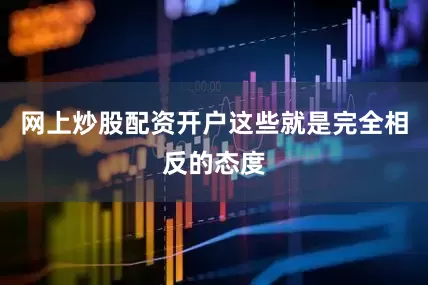 网上炒股配资开户这些就是完全相反的态度
