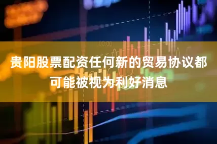 贵阳股票配资任何新的贸易协议都可能被视为利好消息