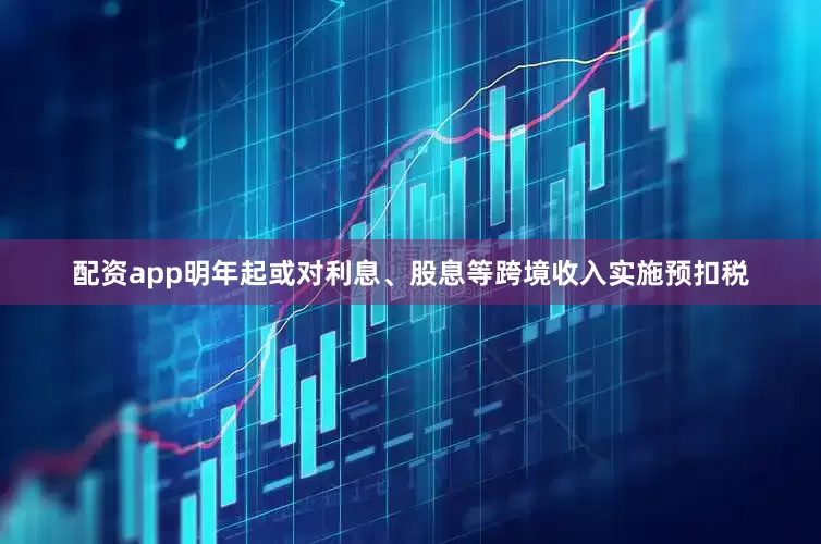 配资app明年起或对利息、股息等跨境收入实施预扣税