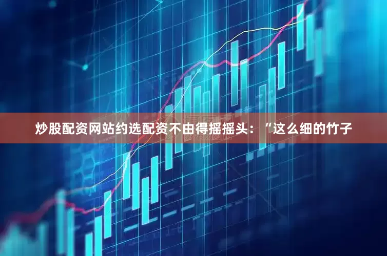 炒股配资网站约选配资不由得摇摇头：“这么细的竹子