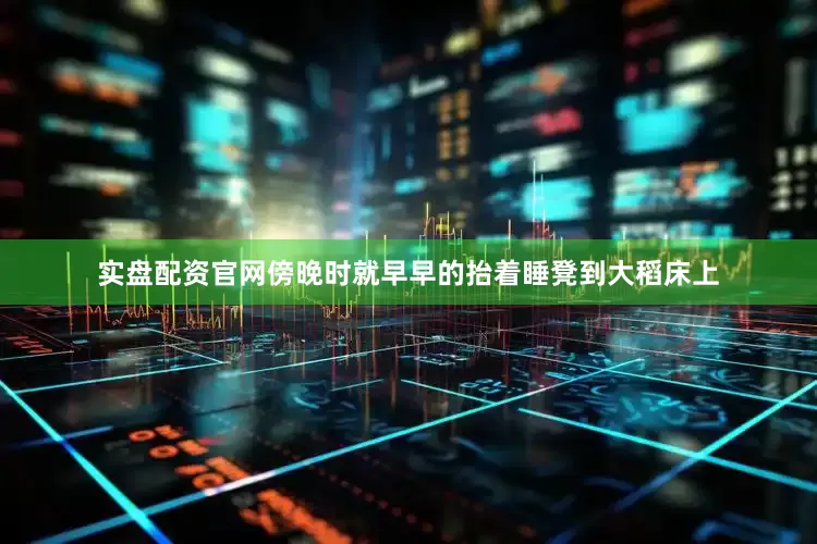 实盘配资官网傍晚时就早早的抬着睡凳到大稻床上