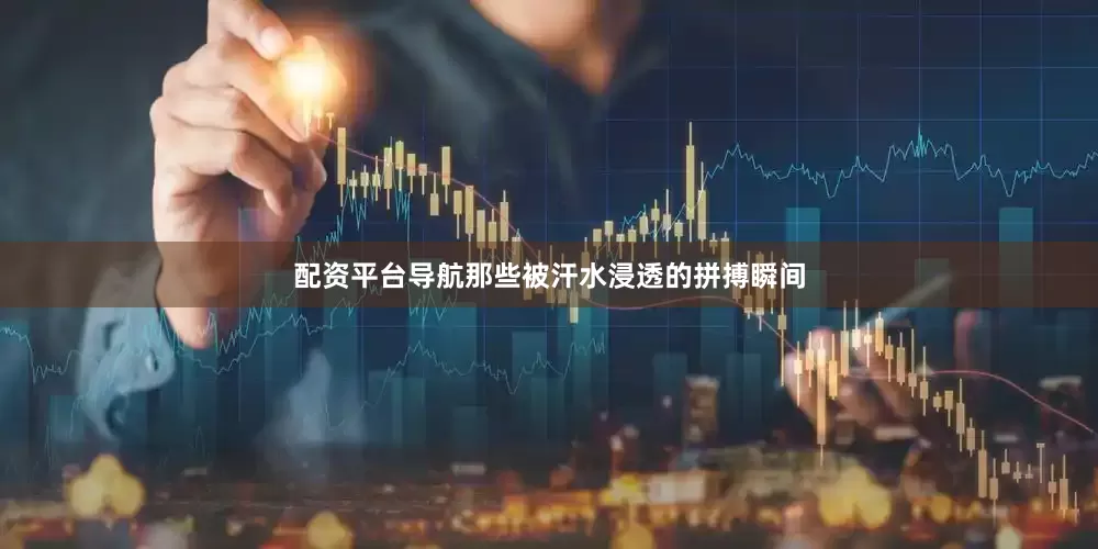 配资平台导航那些被汗水浸透的拼搏瞬间