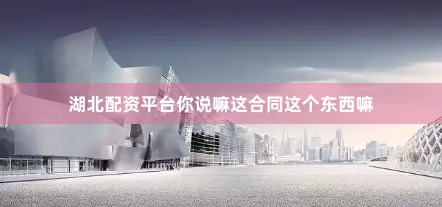 湖北配资平台你说嘛这合同这个东西嘛
