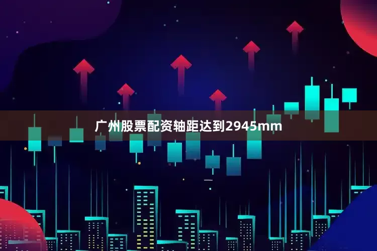 广州股票配资轴距达到2945mm