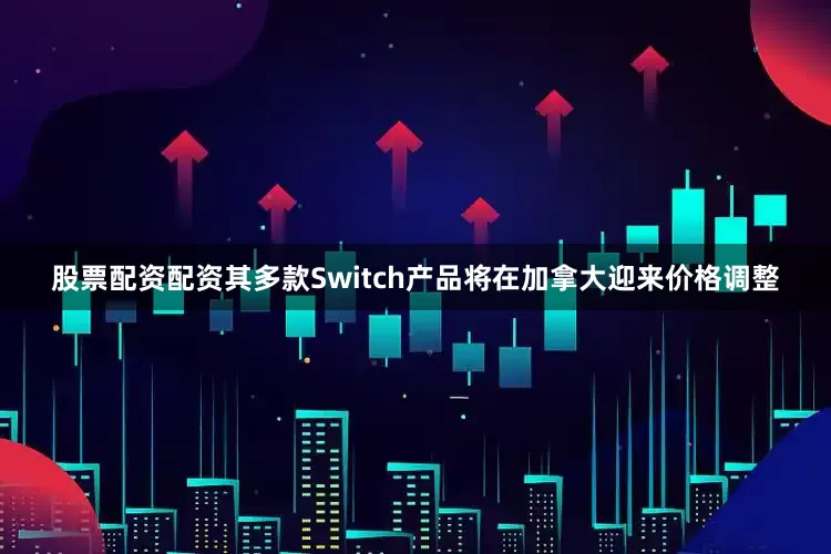股票配资配资其多款Switch产品将在加拿大迎来价格调整