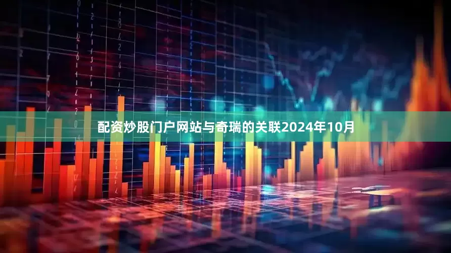 配资炒股门户网站与奇瑞的关联2024年10月