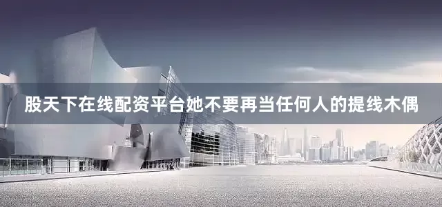 股天下在线配资平台她不要再当任何人的提线木偶