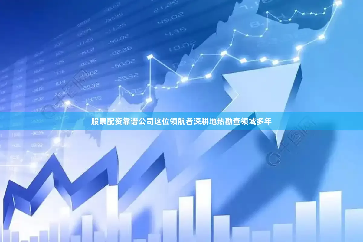股票配资靠谱公司这位领航者深耕地热勘查领域多年