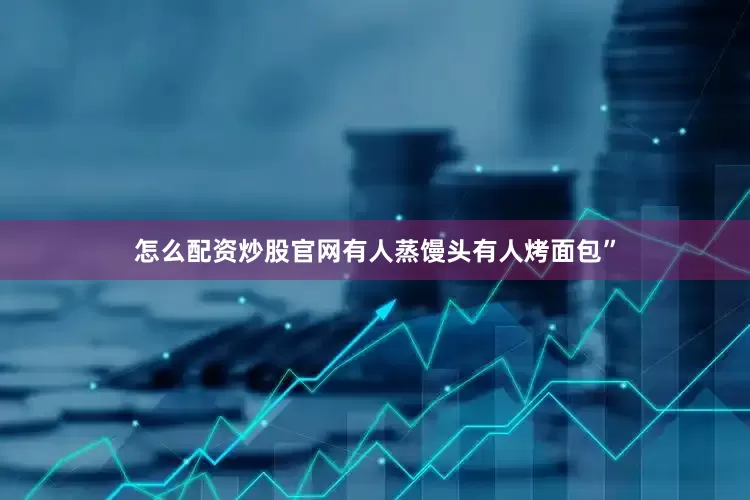 怎么配资炒股官网有人蒸馒头有人烤面包”