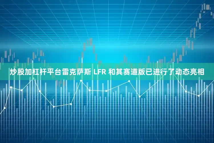 炒股加杠杆平台雷克萨斯 LFR 和其赛道版已进行了动态亮相