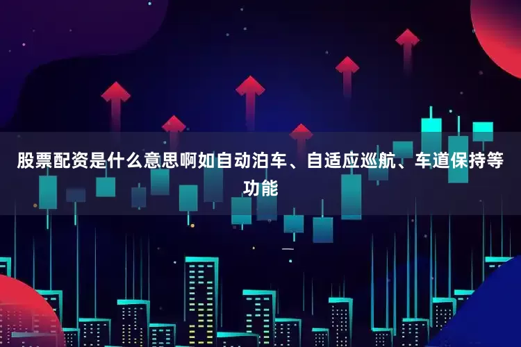 股票配资是什么意思啊如自动泊车、自适应巡航、车道保持等功能