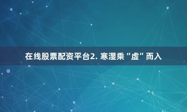 在线股票配资平台2. 寒湿乘“虚”而入
