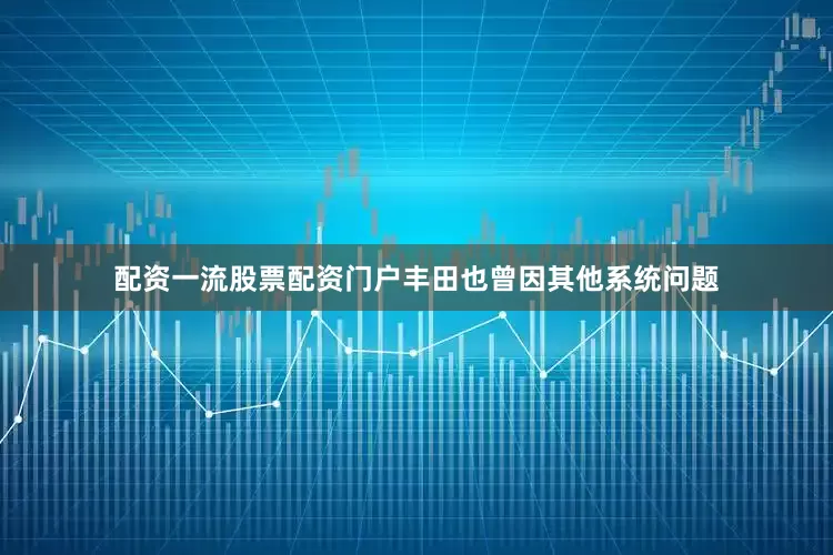 配资一流股票配资门户丰田也曾因其他系统问题