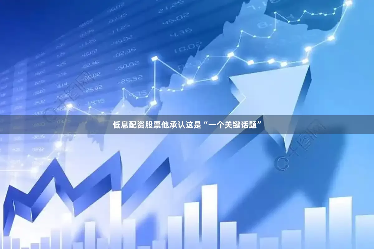 低息配资股票他承认这是“一个关键话题”