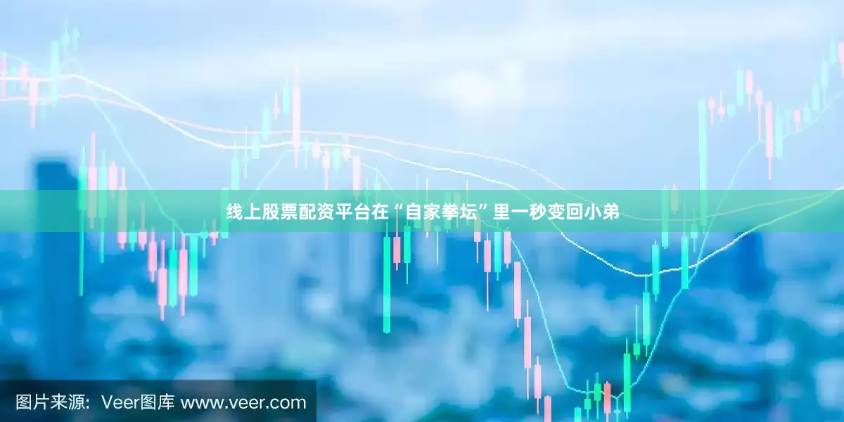 线上股票配资平台在“自家拳坛”里一秒变回小弟