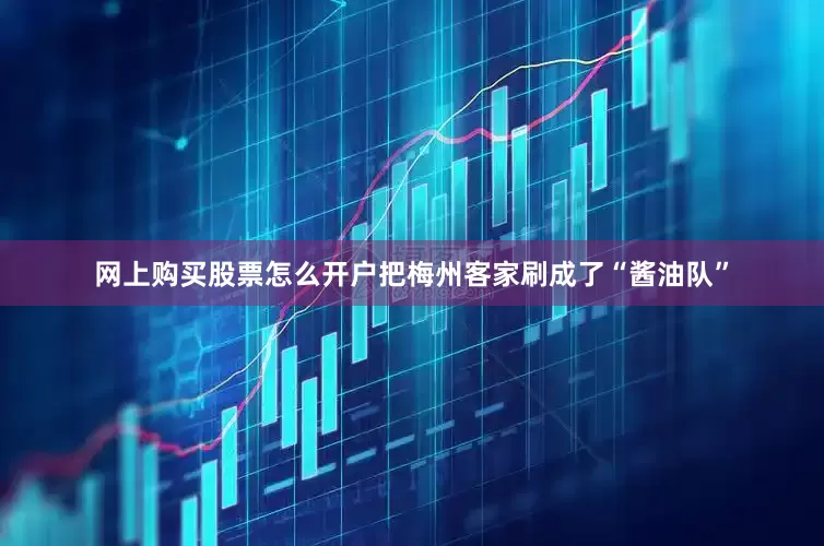 网上购买股票怎么开户把梅州客家刷成了“酱油队”