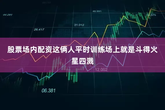 股票场内配资这俩人平时训练场上就是斗得火星四溅