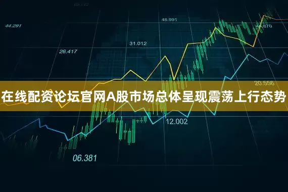 在线配资论坛官网A股市场总体呈现震荡上行态势