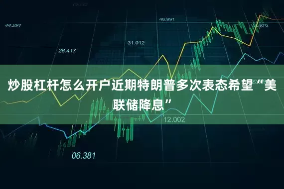 炒股杠杆怎么开户近期特朗普多次表态希望“美联储降息”
