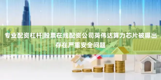 专业配资杠杆|股票在线配资公司英伟达算力芯片被曝出存在严重安全问题
