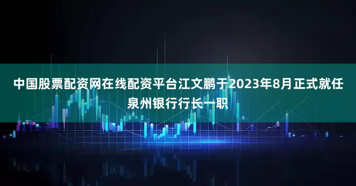 中国股票配资网在线配资平台江文鹏于2023年8月正式就任泉州银行行长一职
