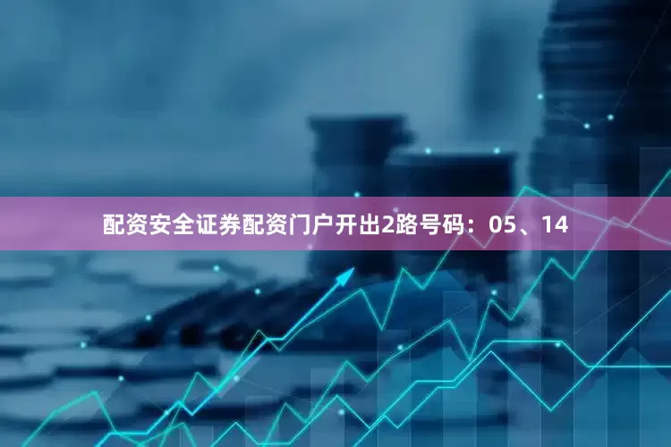 配资安全证券配资门户开出2路号码：05、14
