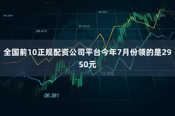 全国前10正规配资公司平台今年7月份领的是2950元