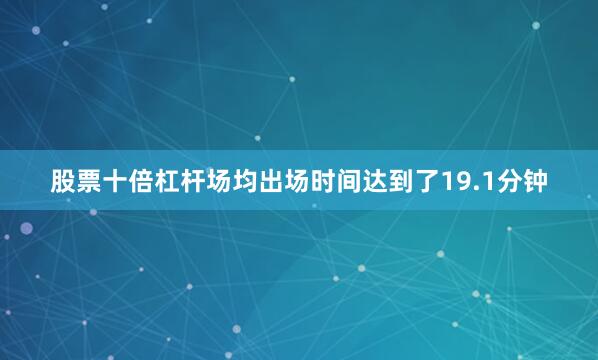 股票十倍杠杆场均出场时间达到了19.1分钟