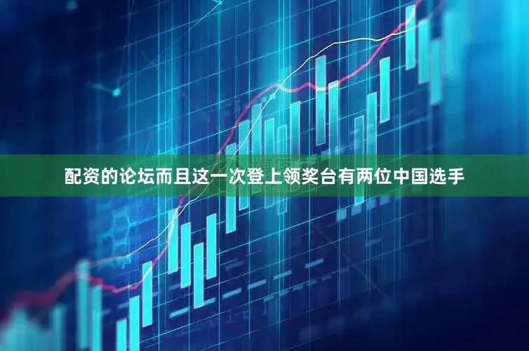 配资的论坛而且这一次登上领奖台有两位中国选手