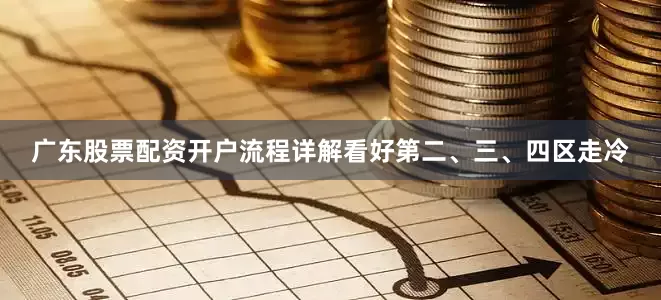 广东股票配资开户流程详解看好第二、三、四区走冷