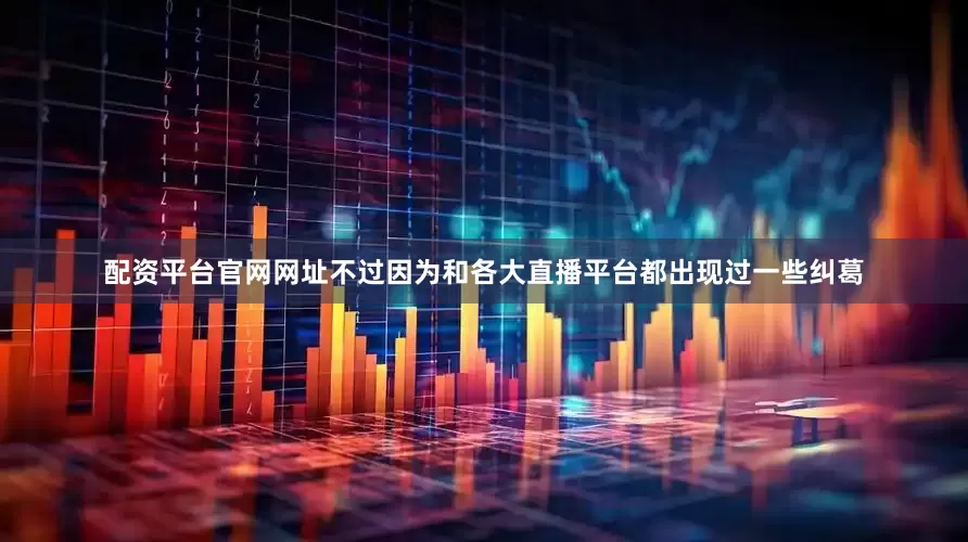 配资平台官网网址不过因为和各大直播平台都出现过一些纠葛