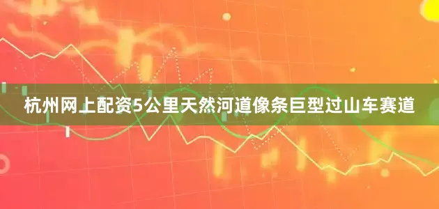 杭州网上配资5公里天然河道像条巨型过山车赛道