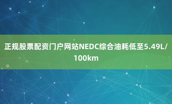 正规股票配资门户网站NEDC综合油耗低至5.49L/100km