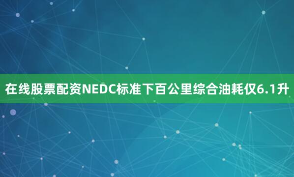 在线股票配资NEDC标准下百公里综合油耗仅6.1升