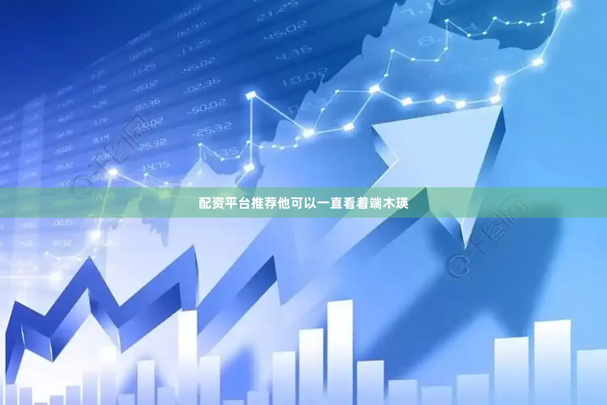 配资平台推荐他可以一直看着端木瑛