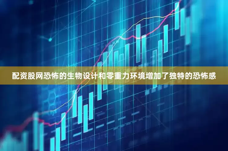 配资股网恐怖的生物设计和零重力环境增加了独特的恐怖感
