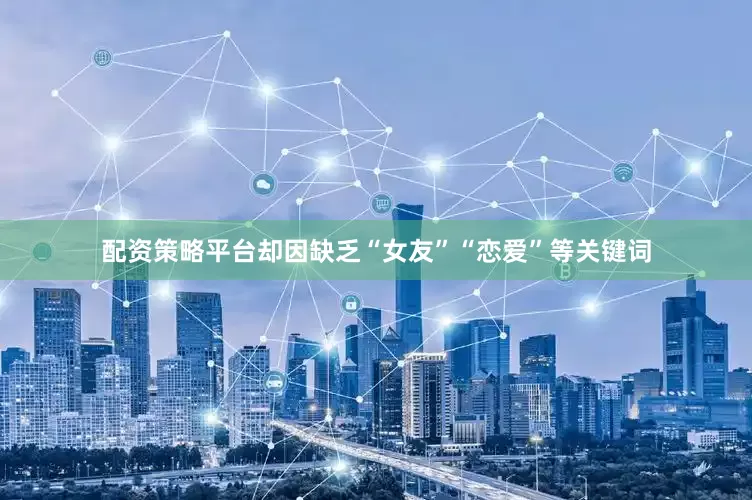配资策略平台却因缺乏“女友”“恋爱”等关键词