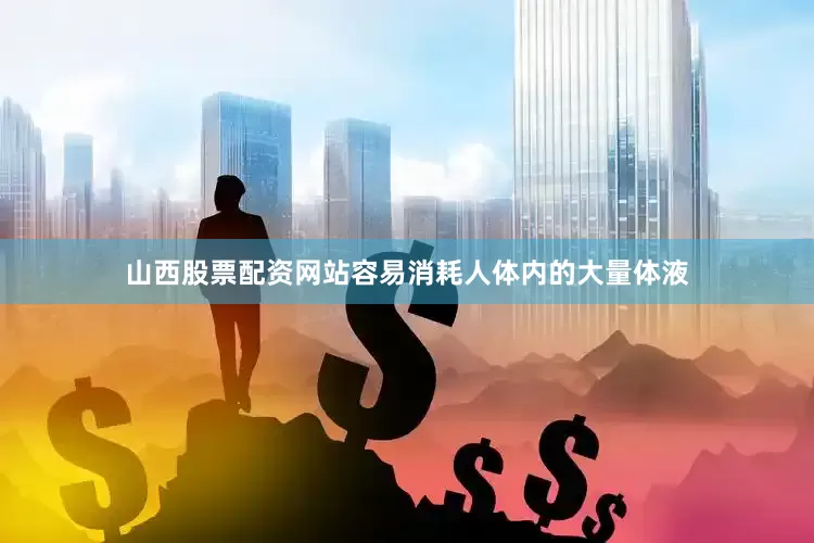 山西股票配资网站容易消耗人体内的大量体液