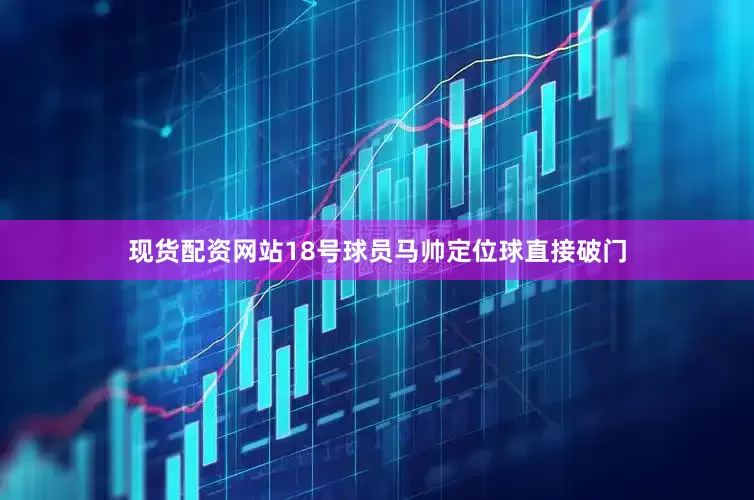 现货配资网站18号球员马帅定位球直接破门