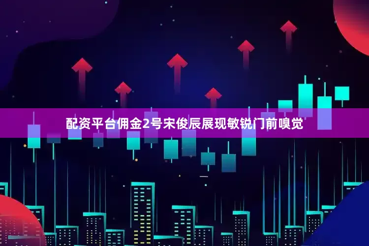 配资平台佣金2号宋俊辰展现敏锐门前嗅觉