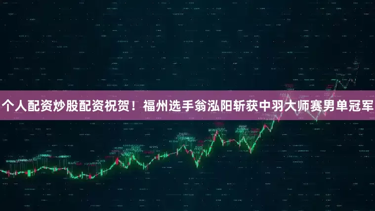 个人配资炒股配资祝贺！福州选手翁泓阳斩获中羽大师赛男单冠军