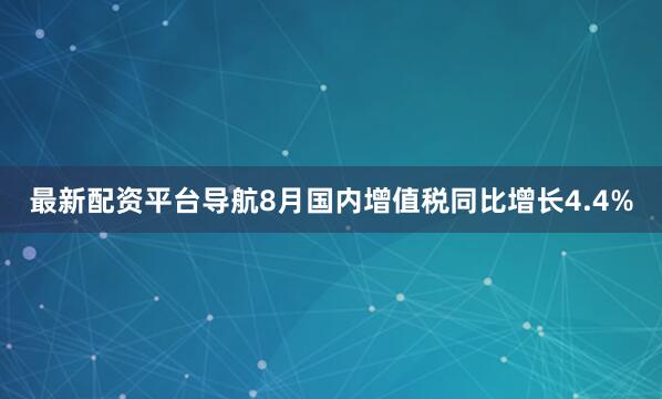 最新配资平台导航8月国内增值税同比增长4.4%