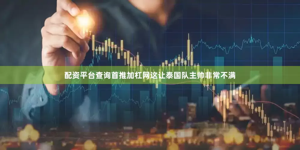 配资平台查询首推加杠网这让泰国队主帅非常不满