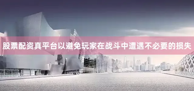 股票配资真平台以避免玩家在战斗中遭遇不必要的损失