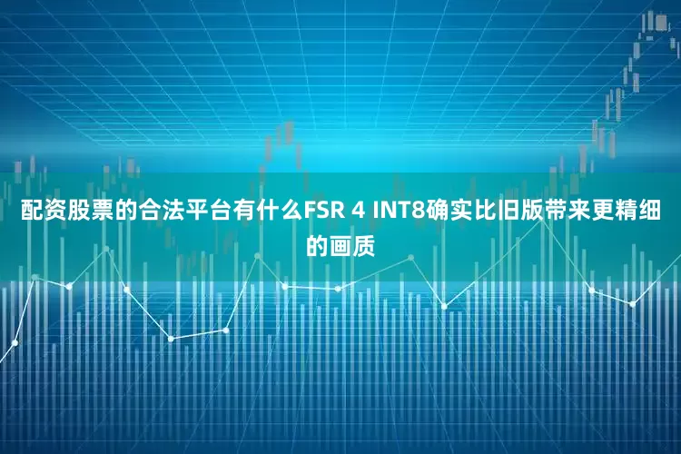 配资股票的合法平台有什么FSR 4 INT8确实比旧版带来更精细的画质